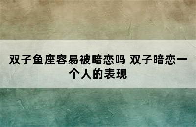 双子鱼座容易被暗恋吗 双子暗恋一个人的表现